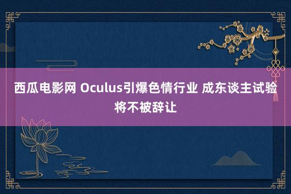 西瓜电影网 Oculus引爆色情行业 成东谈主试验将不被辞让