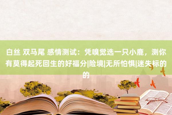 白丝 双马尾 感情测试：凭嗅觉选一只小鹿，测你有莫得起死回生