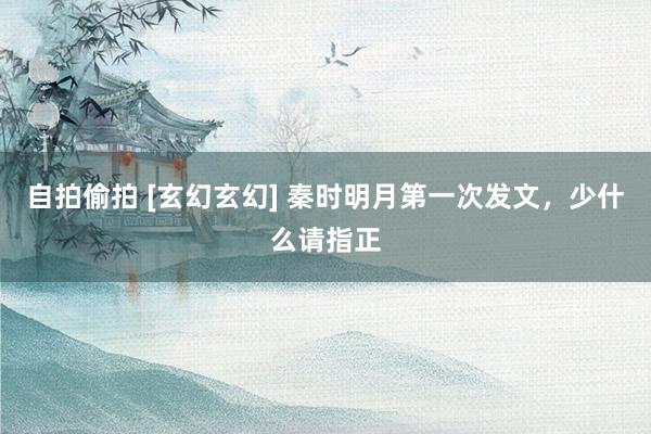 自拍偷拍 [玄幻玄幻] 秦时明月第一次发文，少什么请指正