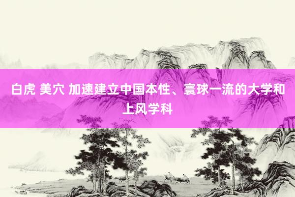 白虎 美穴 加速建立中国本性、寰球一流的大学和上风学科